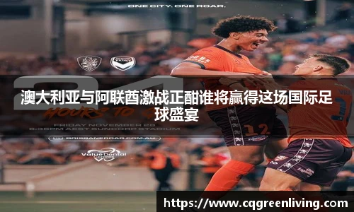 澳大利亚与阿联酋激战正酣谁将赢得这场国际足球盛宴